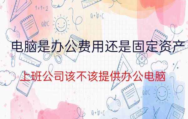 电脑是办公费用还是固定资产 上班公司该不该提供办公电脑？